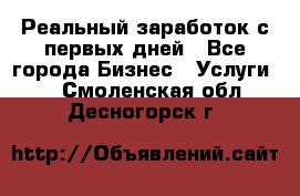 Реальный заработок с первых дней - Все города Бизнес » Услуги   . Смоленская обл.,Десногорск г.